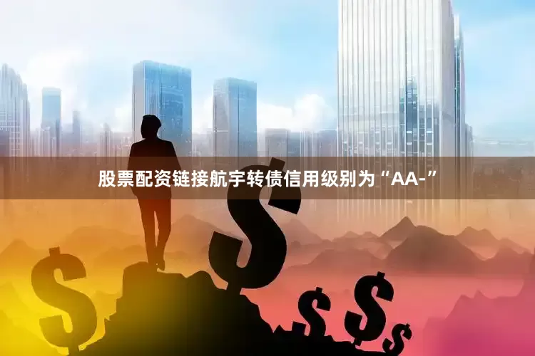 股票配资链接航宇转债信用级别为“AA-”