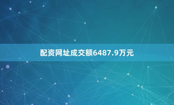 配资网址成交额6487.9万元