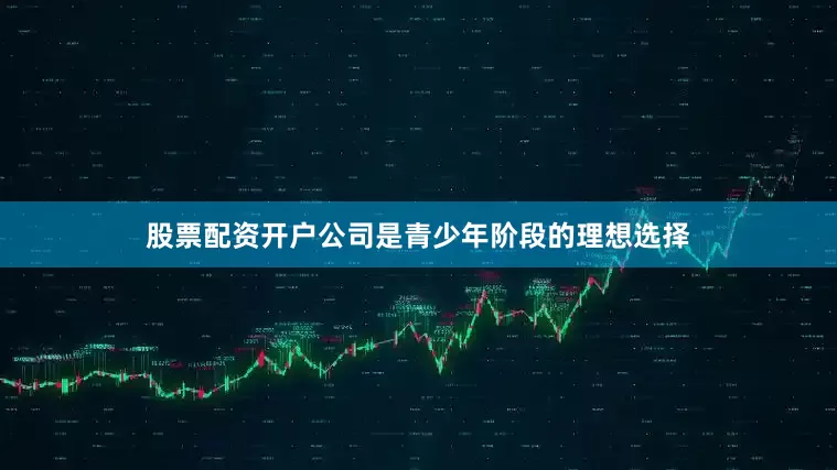 股票配资开户公司是青少年阶段的理想选择