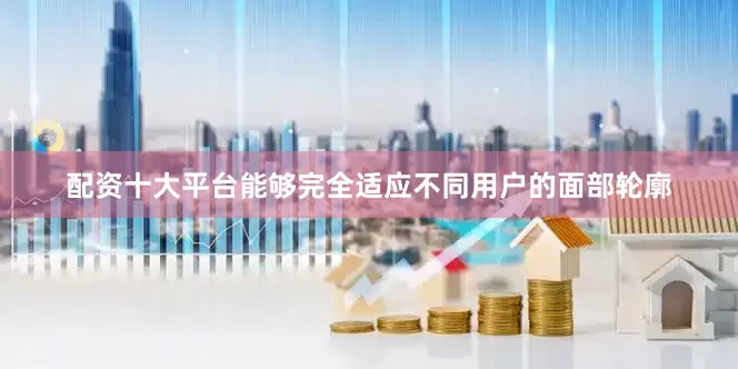配资十大平台能够完全适应不同用户的面部轮廓