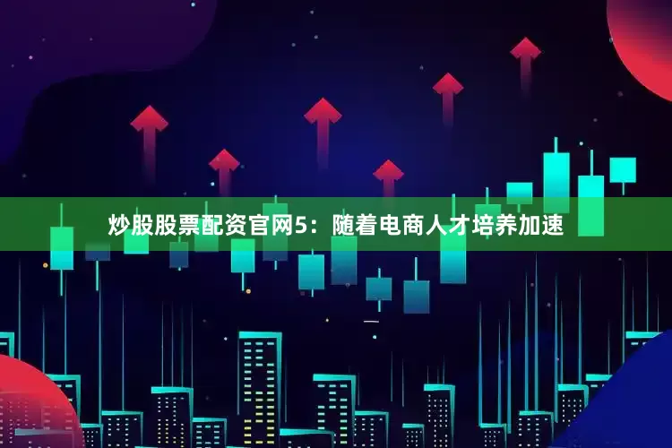 炒股股票配资官网　　5：随着电商人才培养加速