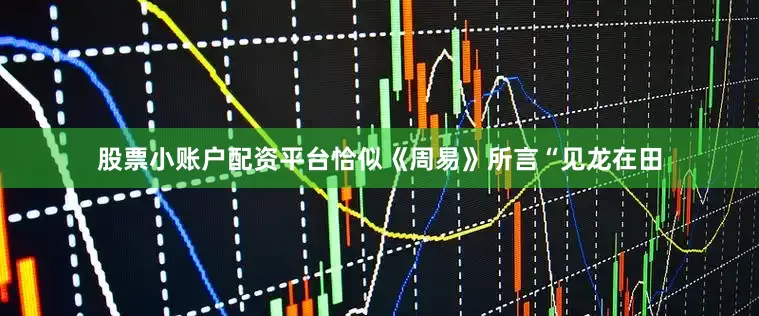 股票小账户配资平台恰似《周易》所言“见龙在田