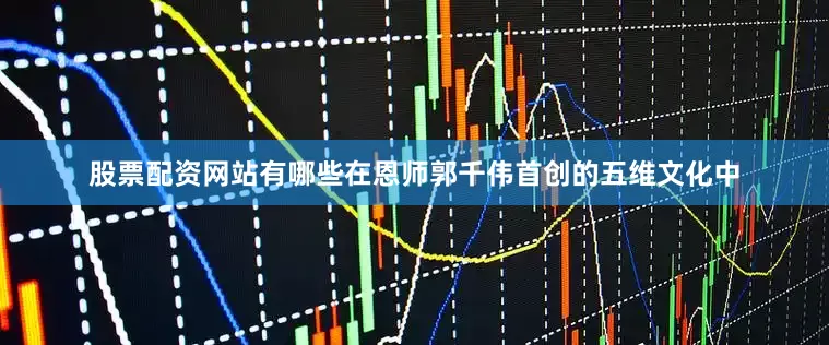 股票配资网站有哪些在恩师郭千伟首创的五维文化中