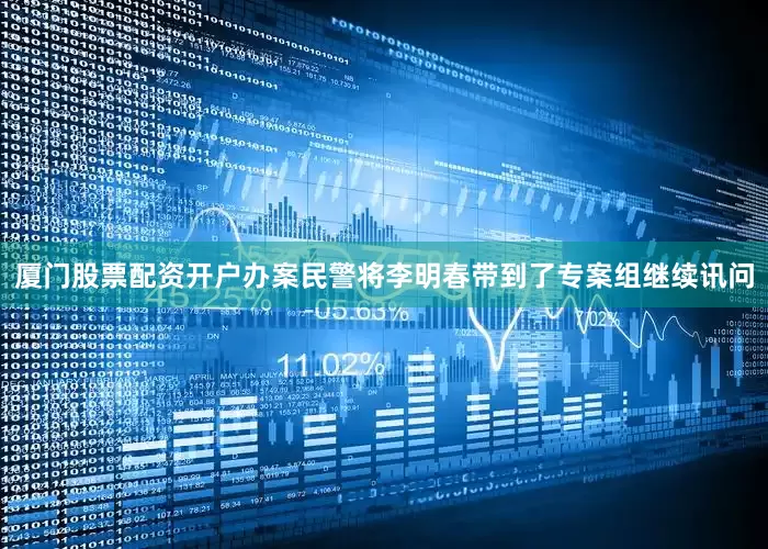 厦门股票配资开户办案民警将李明春带到了专案组继续讯问