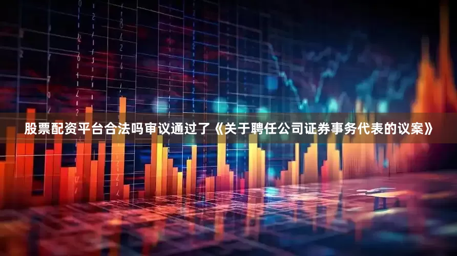 股票配资平台合法吗审议通过了《关于聘任公司证券事务代表的议案》