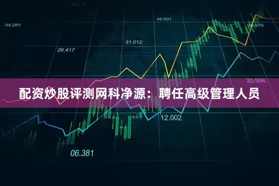 配资炒股评测网科净源：聘任高级管理人员