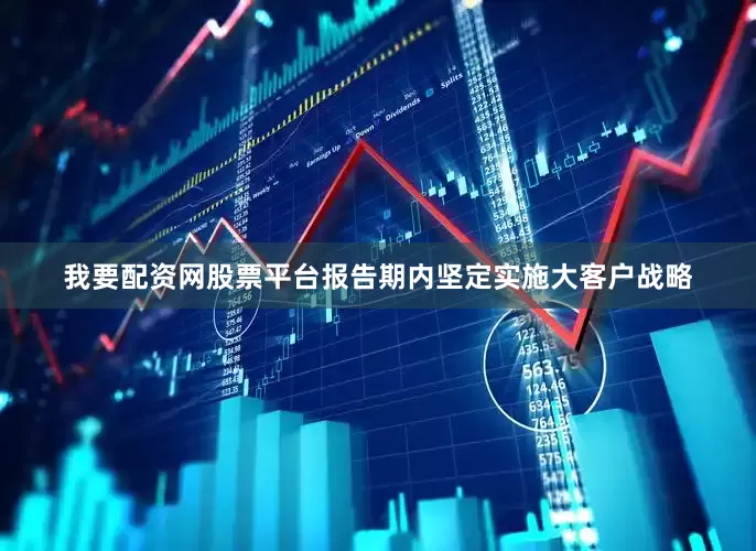 我要配资网股票平台报告期内坚定实施大客户战略