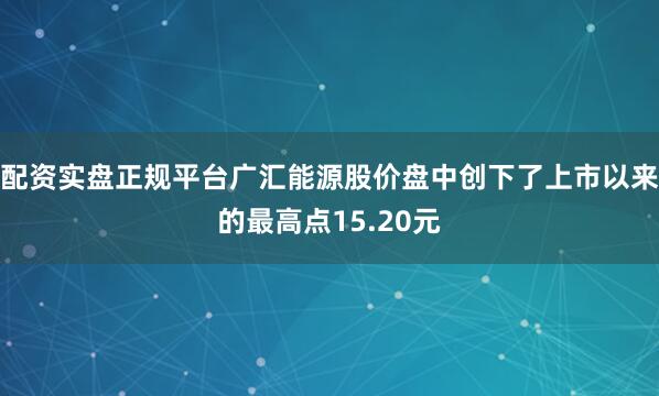 配资实盘正规平台广汇能源股价盘中创下了上市以来的最高点15.20元