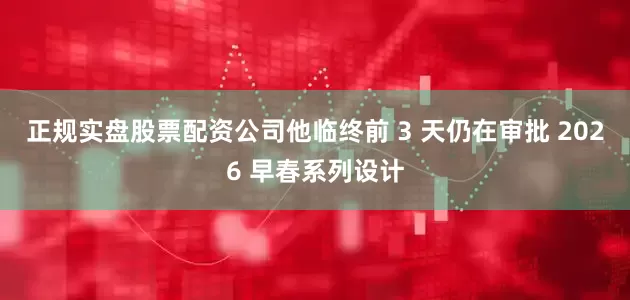 正规实盘股票配资公司他临终前 3 天仍在审批 2026 早春系列设计