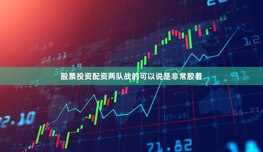 股票投资配资两队战的可以说是非常胶着