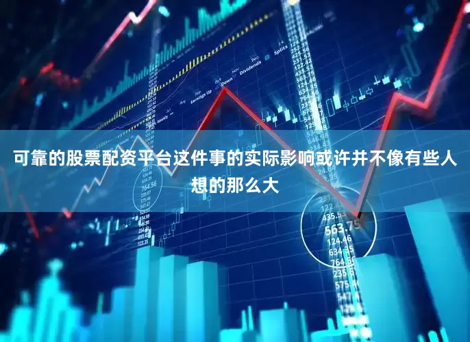 可靠的股票配资平台这件事的实际影响或许并不像有些人想的那么大