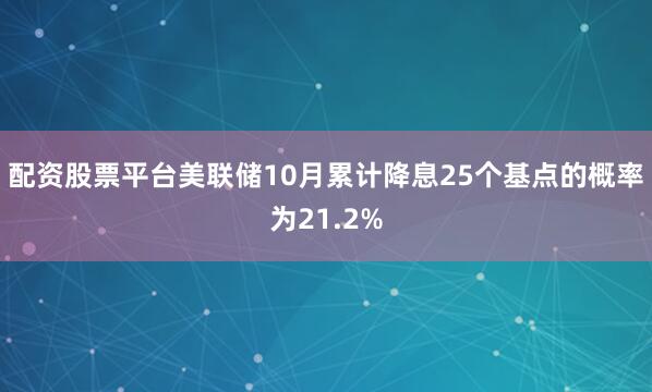 配资股票平台美联储10月累计降息25个基点的概率为21.2%
