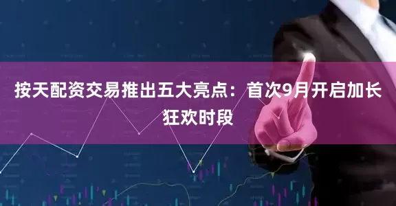 按天配资交易推出五大亮点：首次9月开启加长狂欢时段