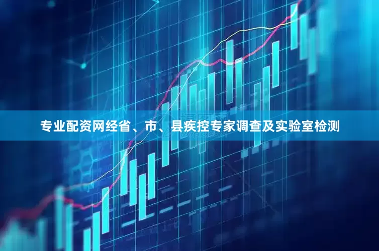 专业配资网经省、市、县疾控专家调查及实验室检测