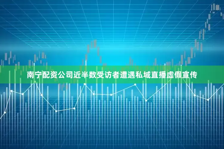 南宁配资公司近半数受访者遭遇私域直播虚假宣传