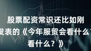 股票配资常识还比如刚刚发表的《今年服贸会看什么？》