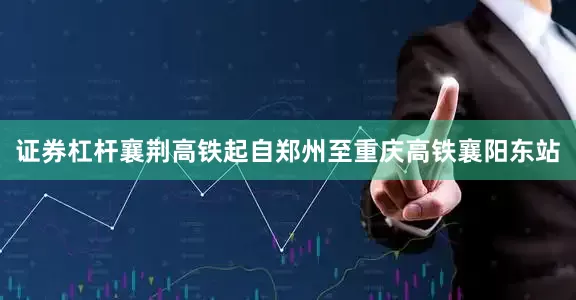 证券杠杆　　襄荆高铁起自郑州至重庆高铁襄阳东站