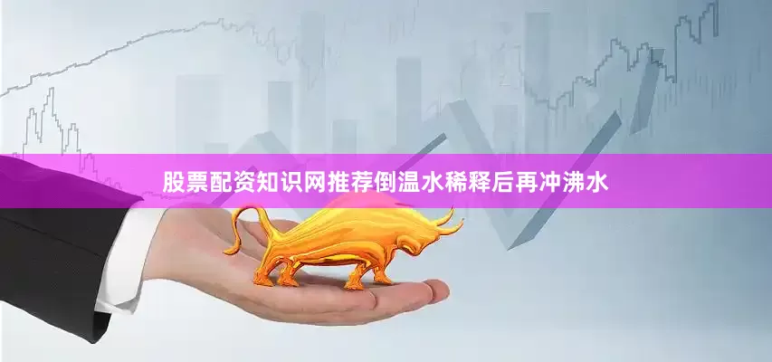 股票配资知识网推荐倒温水稀释后再冲沸水