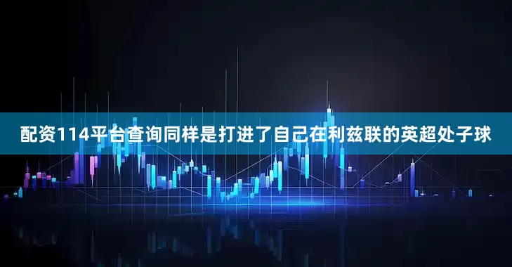 配资114平台查询同样是打进了自己在利兹联的英超处子球