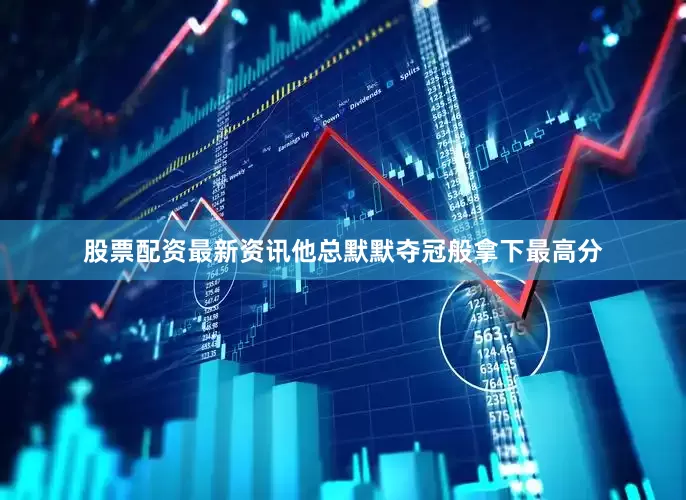 股票配资最新资讯他总默默夺冠般拿下最高分