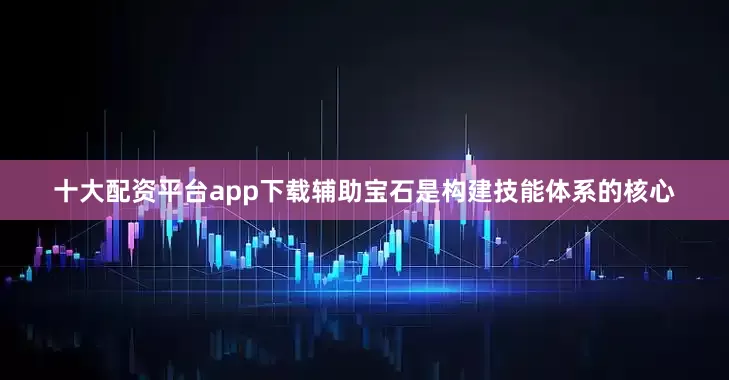 十大配资平台app下载辅助宝石是构建技能体系的核心