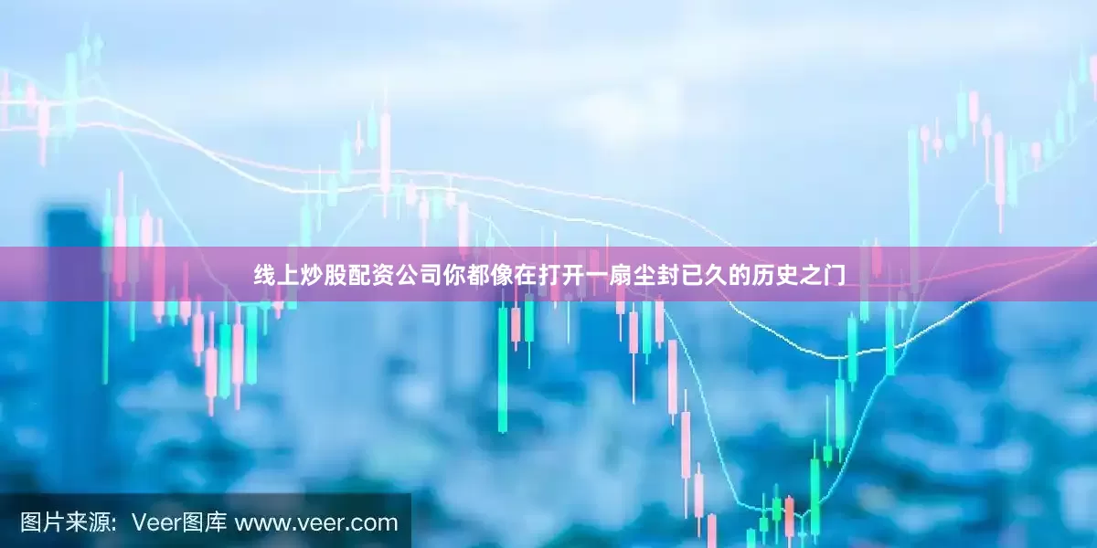 线上炒股配资公司你都像在打开一扇尘封已久的历史之门