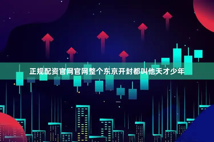 正规配资官网官网整个东京开封都叫他天才少年