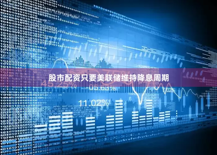 股市配资只要美联储维持降息周期