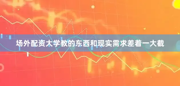 场外配资大学教的东西和现实需求差着一大截
